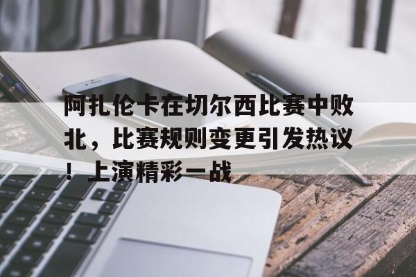 亚云体育APP-阿扎伦卡在切尔西比赛中败北，比赛规则变更引发热议！上演精彩一战的简单介绍