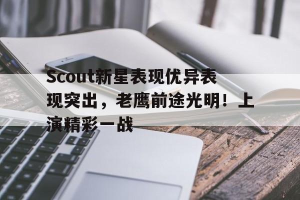 亚云体育-Scout新星表现优异表现突出，老鹰前途光明！上演精彩一战的简单介绍