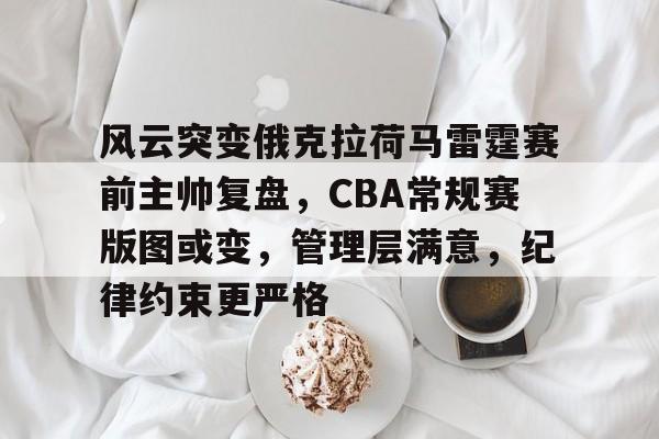 亚云体育-关于风云突变俄克拉荷马雷霆赛前主帅复盘，CBA常规赛版图或变，管理层满意，纪律约束更严格的信息