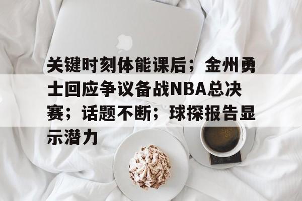 亚云体育APP-关于关键时刻体能课后；金州勇士回应争议备战NBA总决赛；话题不断；球探报告显示潜力的信息