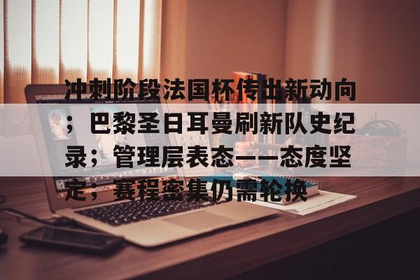 亚云体育APP-冲刺阶段法国杯传出新动向；巴黎圣日耳曼刷新队史纪录；管理层表态——态度坚定；赛程密集仍需轮换的简单介绍