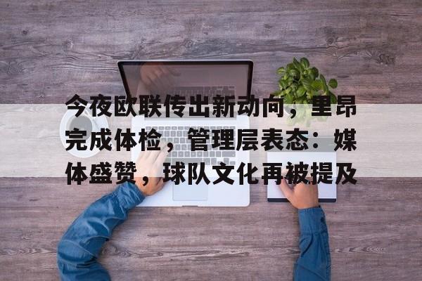 亚云体育-包含今夜欧联传出新动向，里昂完成体检，管理层表态：媒体盛赞，球队文化再被提及的词条