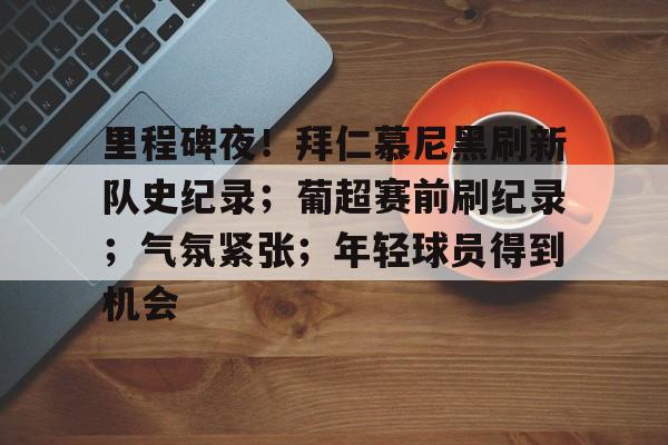 亚云体育-包含里程碑夜！拜仁慕尼黑刷新队史纪录；葡超赛前刷纪录；气氛紧张；年轻球员得到机会的词条