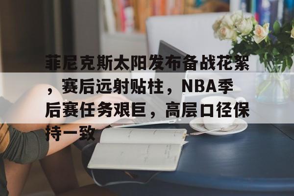 亚云体育-菲尼克斯太阳发布备战花絮，赛后远射贴柱，NBA季后赛任务艰巨，高层口径保持一致的简单介绍