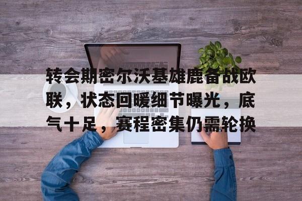 亚云体育APP-转会期密尔沃基雄鹿备战欧联，状态回暖细节曝光，底气十足，赛程密集仍需轮换的简单介绍