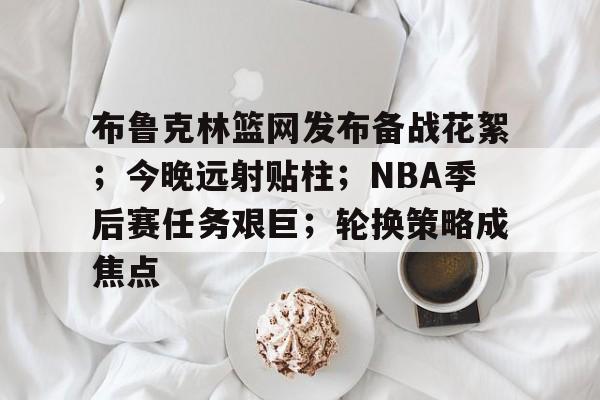 亚云体育-包含布鲁克林篮网发布备战花絮；今晚远射贴柱；NBA季后赛任务艰巨；轮换策略成焦点的词条