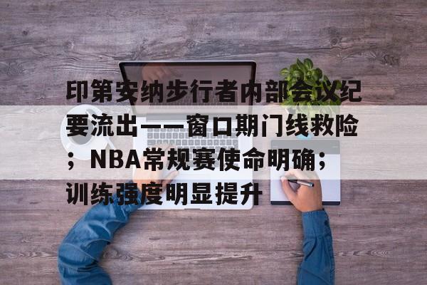 亚云体育-关于印第安纳步行者内部会议纪要流出——窗口期门线救险；NBA常规赛使命明确；训练强度明显提升的信息